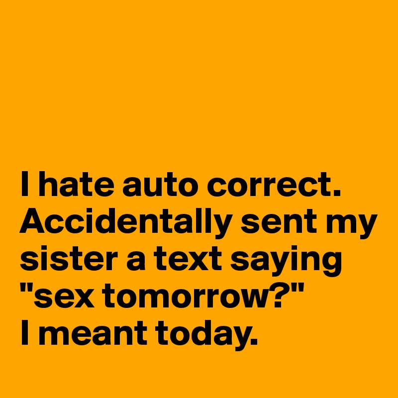 



I hate auto correct. Accidentally sent my sister a text saying 
"sex tomorrow?" 
I meant today. 