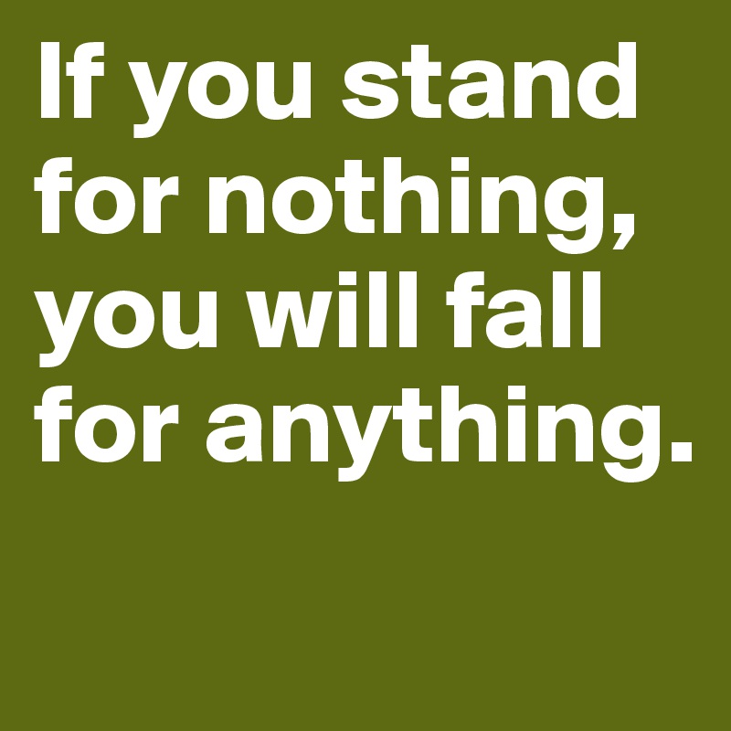 If you stand for nothing, you will fall for anything.
