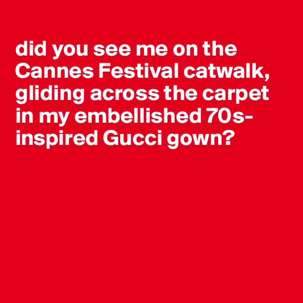 
did you see me on the Cannes Festival catwalk, gliding across the carpet in my embellished 70s-inspired Gucci gown?





