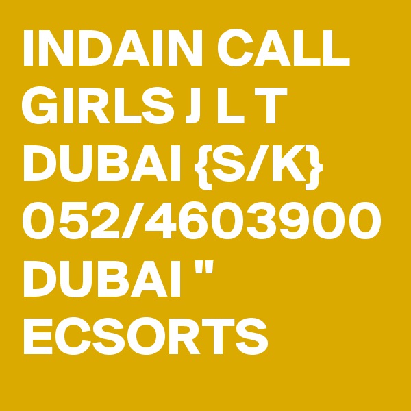 INDAIN CALL GIRLS J L T DUBAI {S/K} 052/4603900 DUBAI " ECSORTS