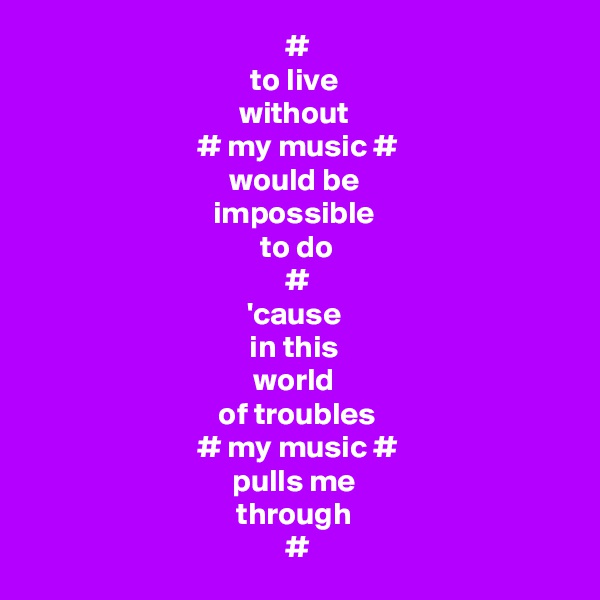 #
to live 
without 
# my music #
would be 
impossible 
to do
#
'cause 
in this 
world 
of troubles
# my music #
pulls me 
through 
#