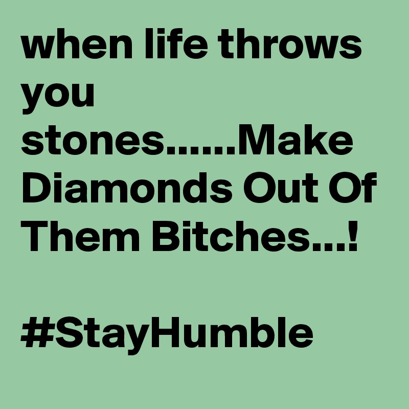 when life throws you stones......Make Diamonds Out Of Them Bitches...!

#StayHumble