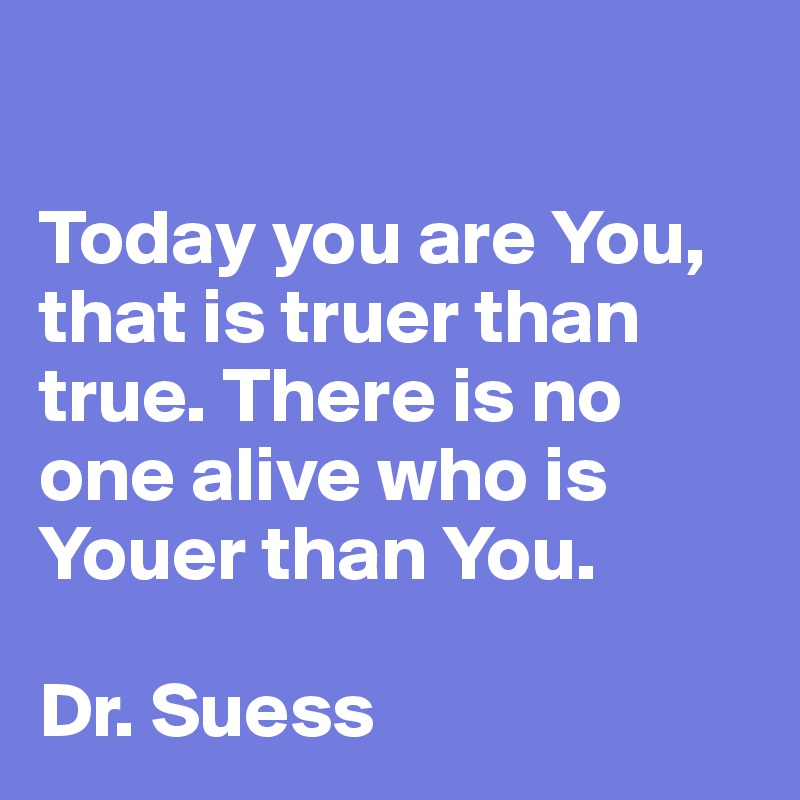 

Today you are You, that is truer than true. There is no one alive who is Youer than You.

Dr. Suess