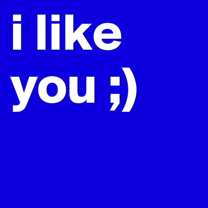 i like you ;)