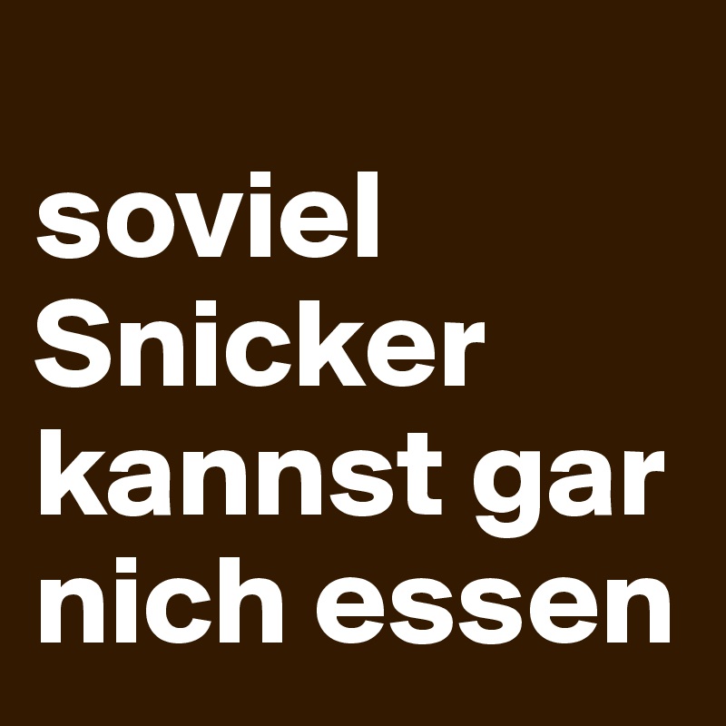 
soviel Snicker kannst gar nich essen