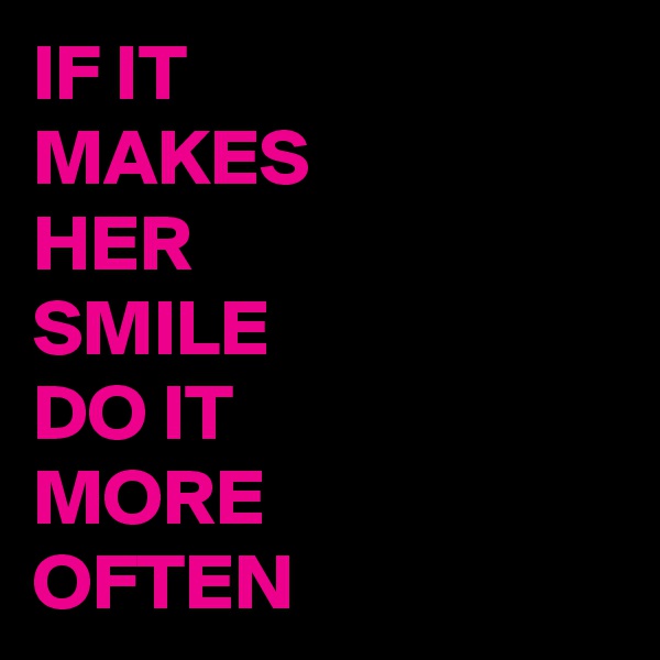 IF IT
MAKES 
HER
SMILE 
DO IT
MORE 
OFTEN