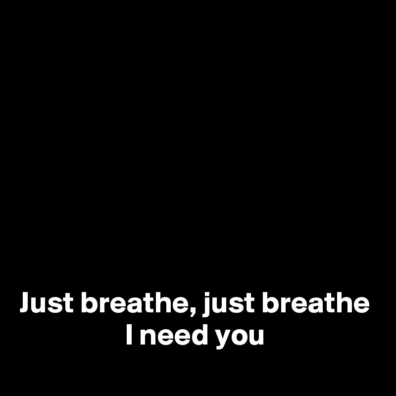 







Just breathe, just breathe
I need you
