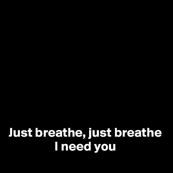 







Just breathe, just breathe
I need you

