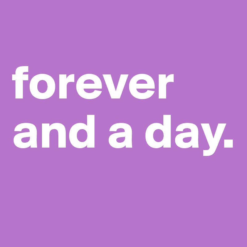 
forever and a day. 
