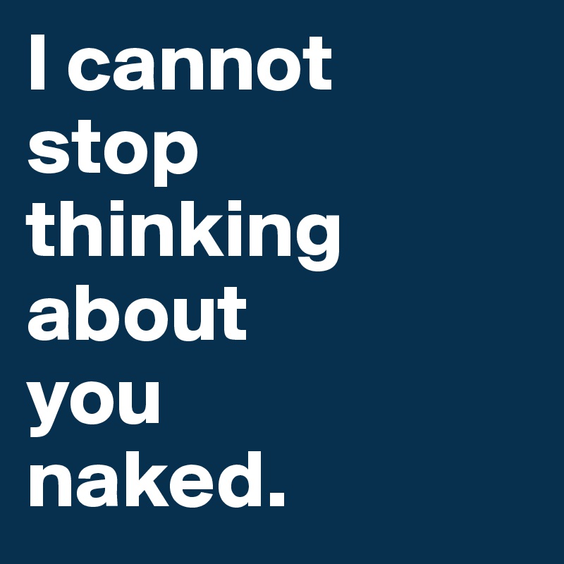 I cannot
stop
thinking
about
you
naked.