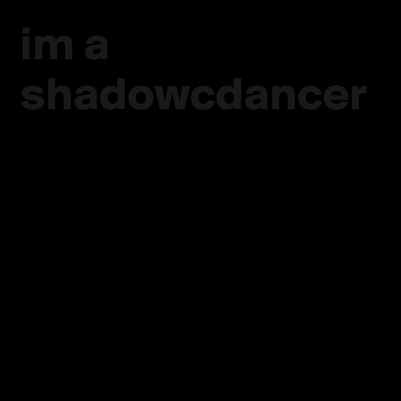im a shadowcdancer 
