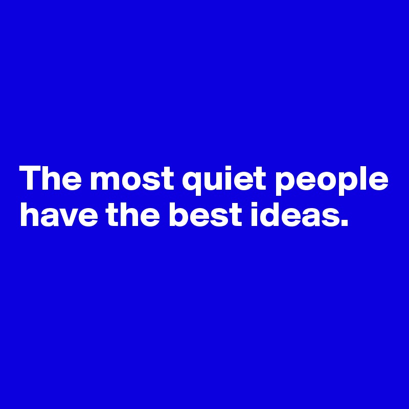 



The most quiet people have the best ideas.




