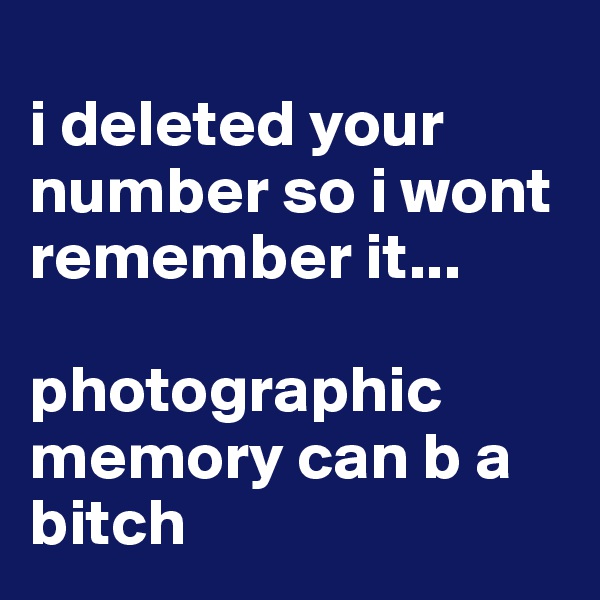 
i deleted your number so i wont remember it... 

photographic memory can b a bitch