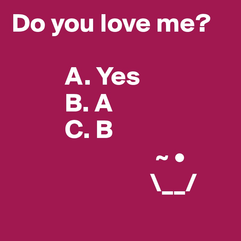 Do you love me?

          A. Yes
          B. A
          C. B
                           ~ •
                          \__/
                   