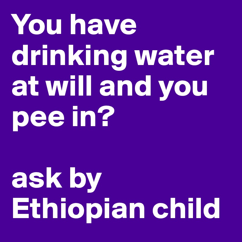 You have drinking water at will and you pee in?

ask by Ethiopian child 