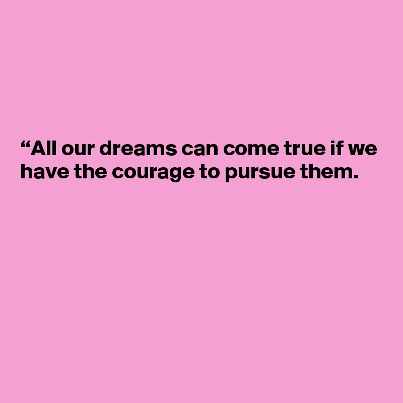 




“All our dreams can come true if we have the courage to pursue them.








