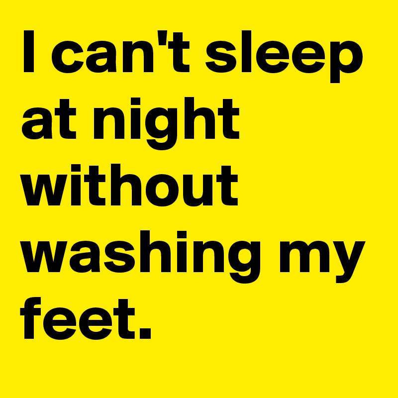I can't sleep at night without washing my feet.