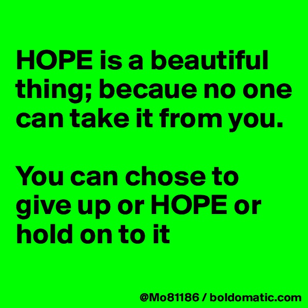 
HOPE is a beautiful thing; becaue no one can take it from you. 

You can chose to give up or HOPE or hold on to it
