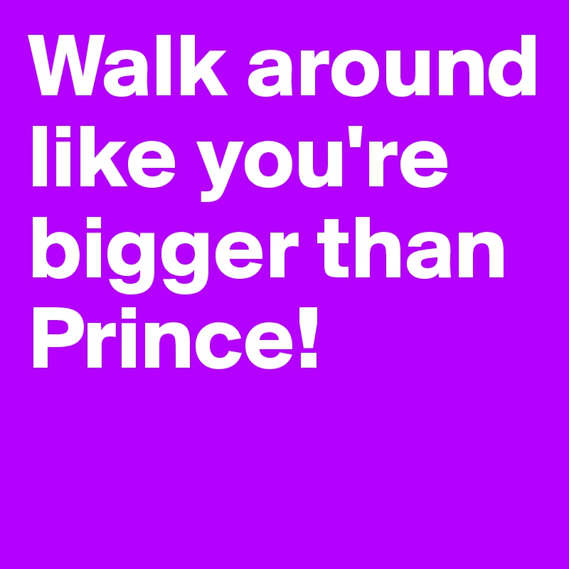 Walk around like you're bigger than Prince!
