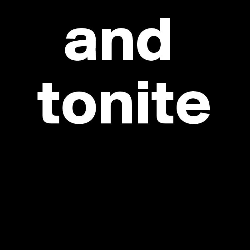     and
  tonite