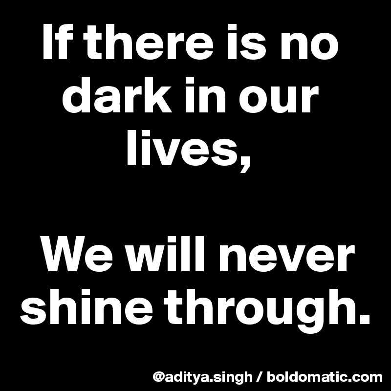   If there is no 
    dark in our 
          lives,

  We will never shine through.