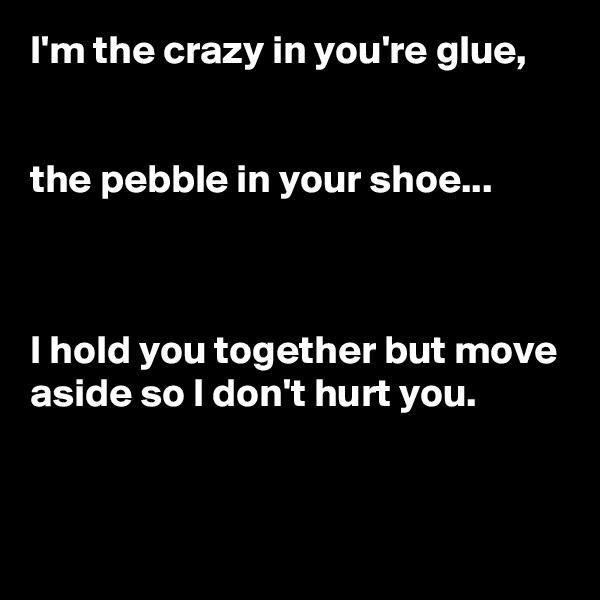 I'm the crazy in you're glue,


the pebble in your shoe...



I hold you together but move aside so I don't hurt you.


