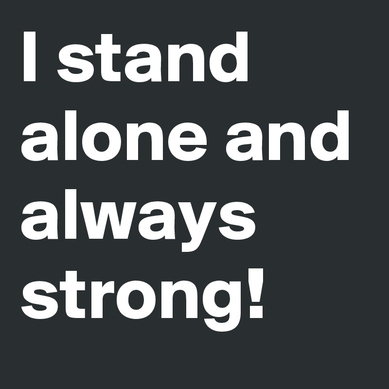 I stand alone and always strong!