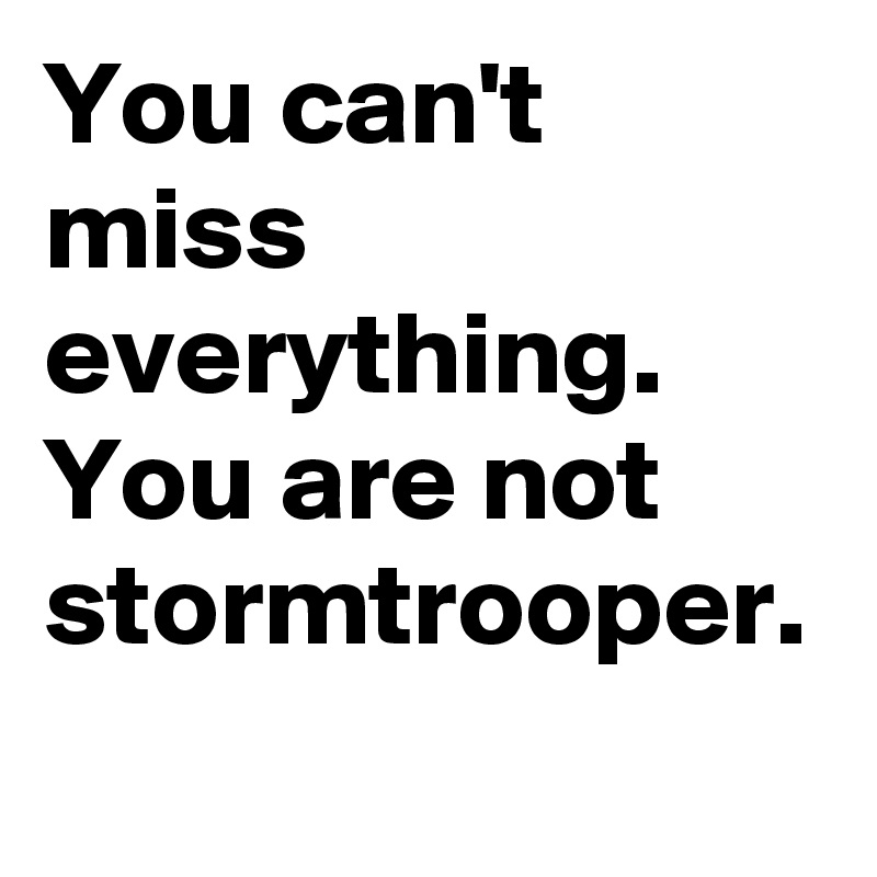 You can't miss everything.
You are not stormtrooper.