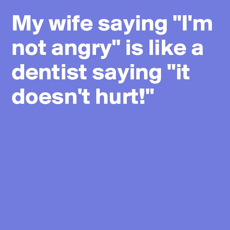 My wife saying "I'm not angry" is like a dentist saying "it doesn't hurt!"




