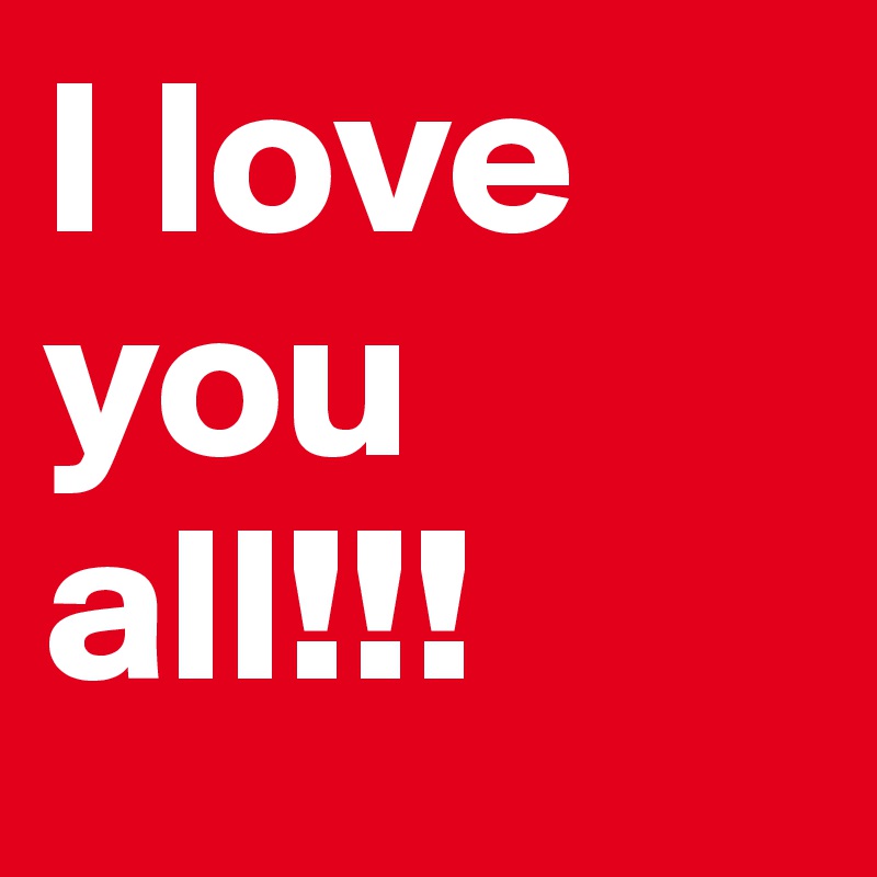 I love you all!!!