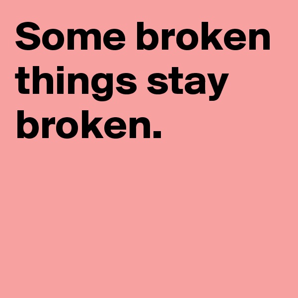 Some broken things stay broken.


