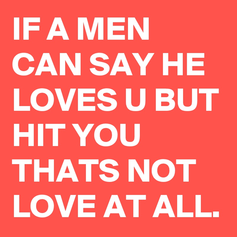 IF A MEN CAN SAY HE LOVES U BUT HIT YOU THATS NOT LOVE AT ALL.
