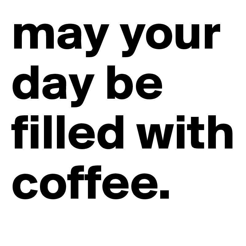 may your day be filled with coffee.