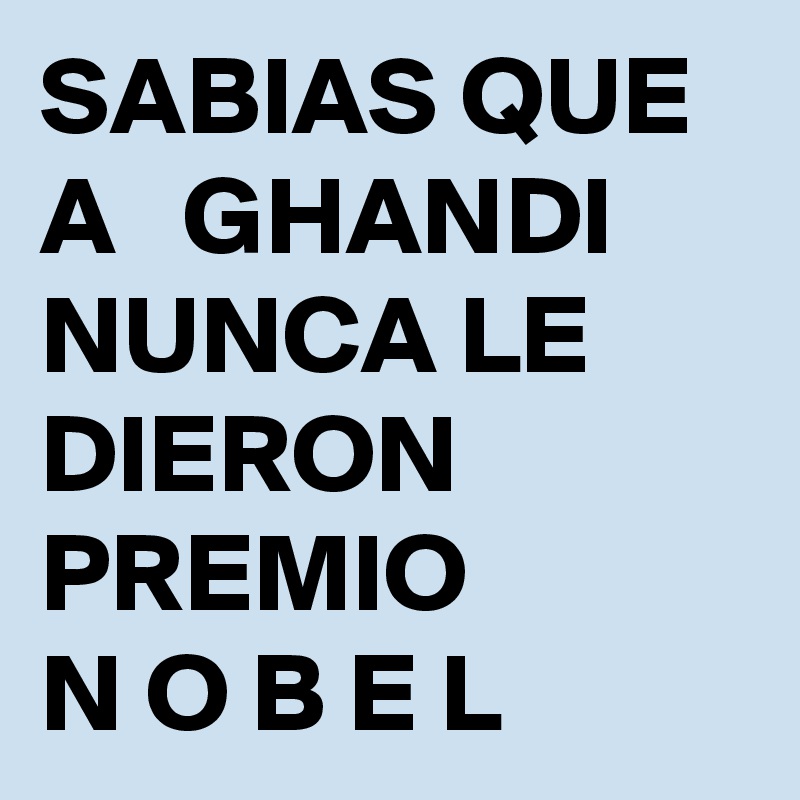 SABIAS QUE A   GHANDI NUNCA LE DIERON PREMIO 
N O B E L