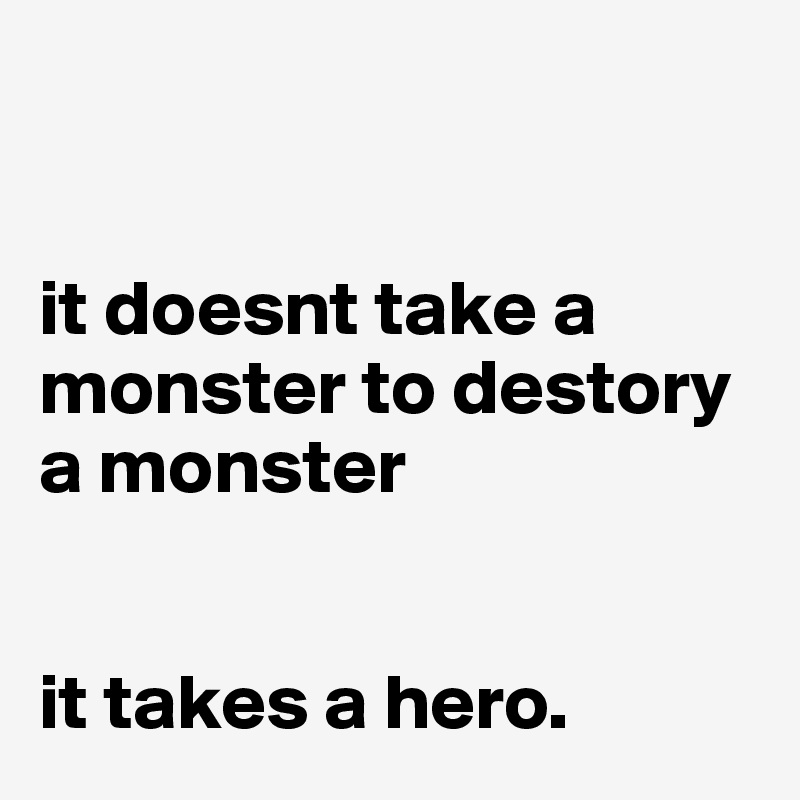 


it doesnt take a monster to destory a monster


it takes a hero.