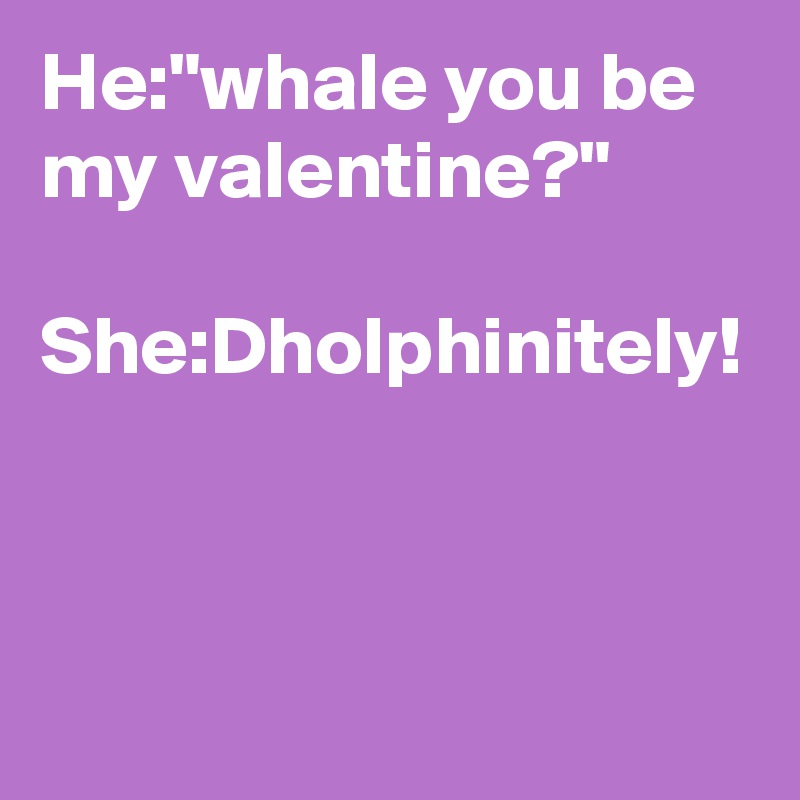 He:"whale you be my valentine?"

She:Dholphinitely!