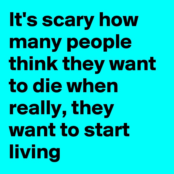 It's scary how many people think they want to die when really, they want to start living