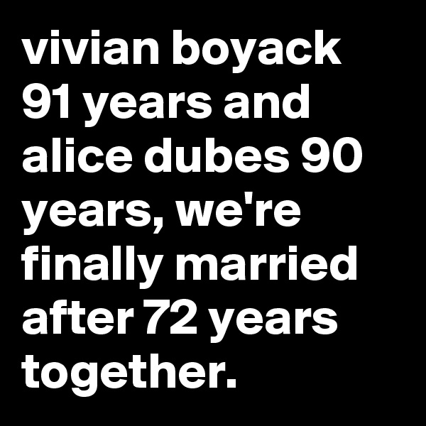 vivian boyack 91 years and alice dubes 90 years, we're finally married after 72 years together.