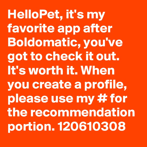 HelloPet, it's my favorite app after Boldomatic, you've got to check it out. It's worth it. When you create a profile, please use my # for the recommendation portion. 120610308