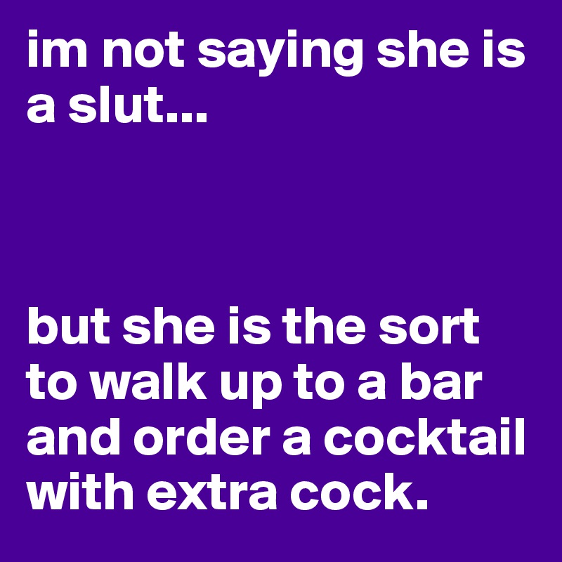 im not saying she is a slut...



but she is the sort to walk up to a bar and order a cocktail with extra cock.