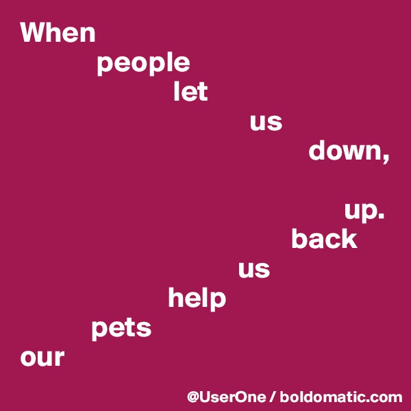 When
             people
                          let
                                       us
                                                 down,

                                                       up.
                                              back
                                     us
                         help
            pets
our