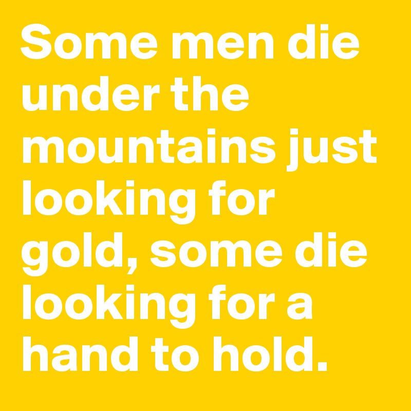 Some men die under the mountains just looking for gold, some die looking for a hand to hold. 