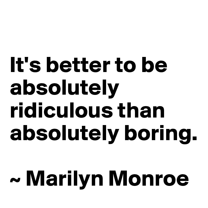 

It's better to be absolutely ridiculous than absolutely boring. 

~ Marilyn Monroe