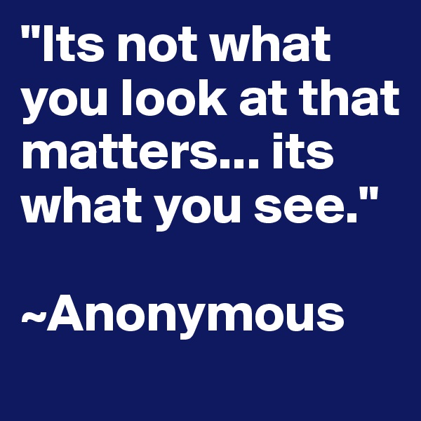 "Its not what you look at that matters... its what you see."

~Anonymous