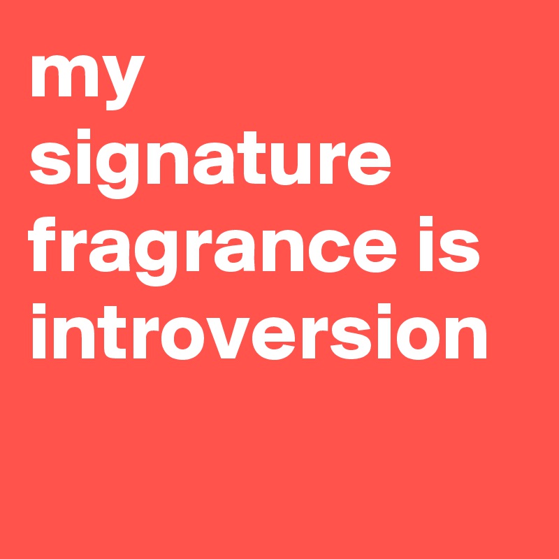 my signature fragrance is introversion