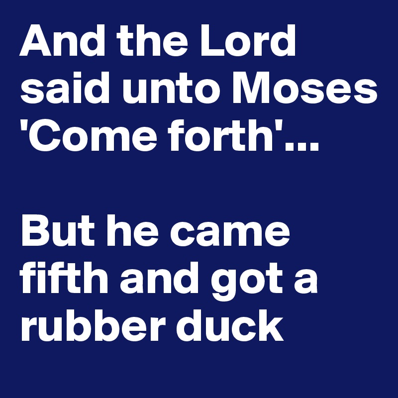 And the Lord said unto Moses 'Come forth'...

But he came fifth and got a rubber duck