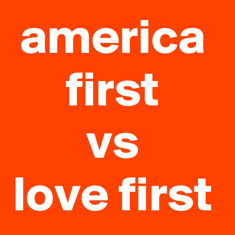america first
vs
love first