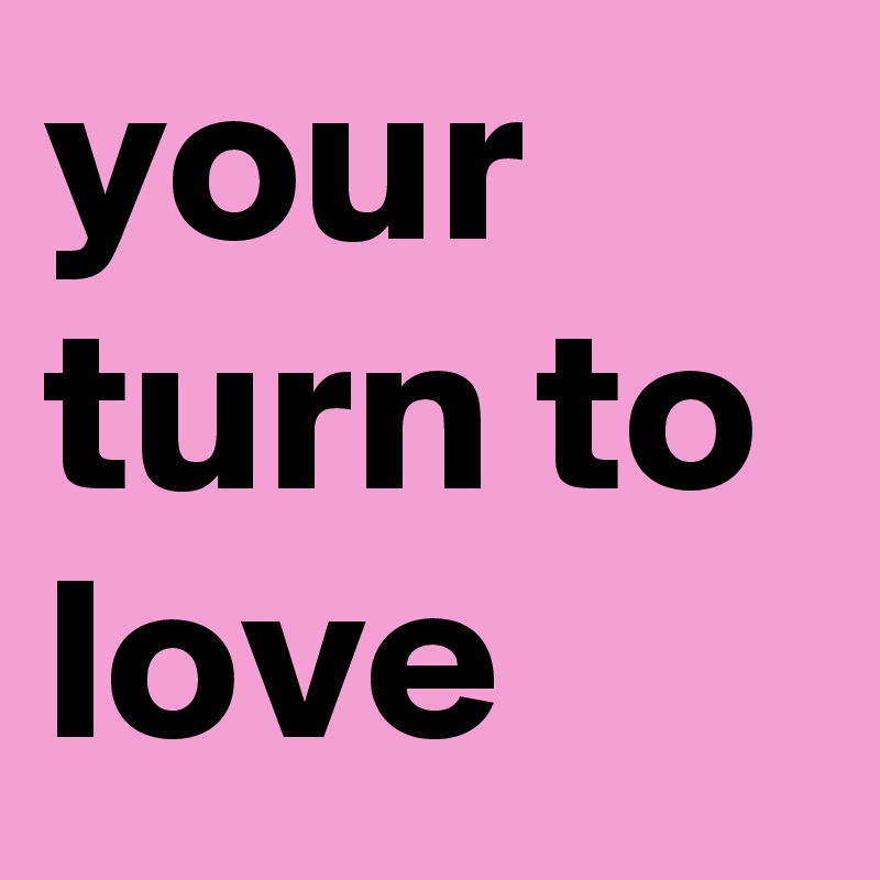 your turn to love