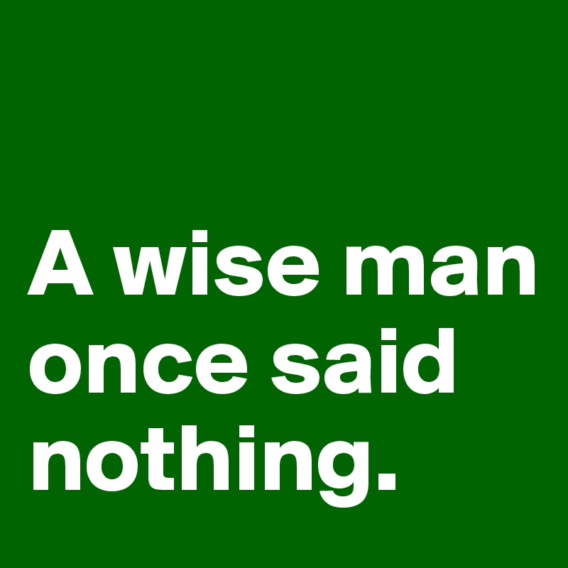 

A wise man once said nothing. 