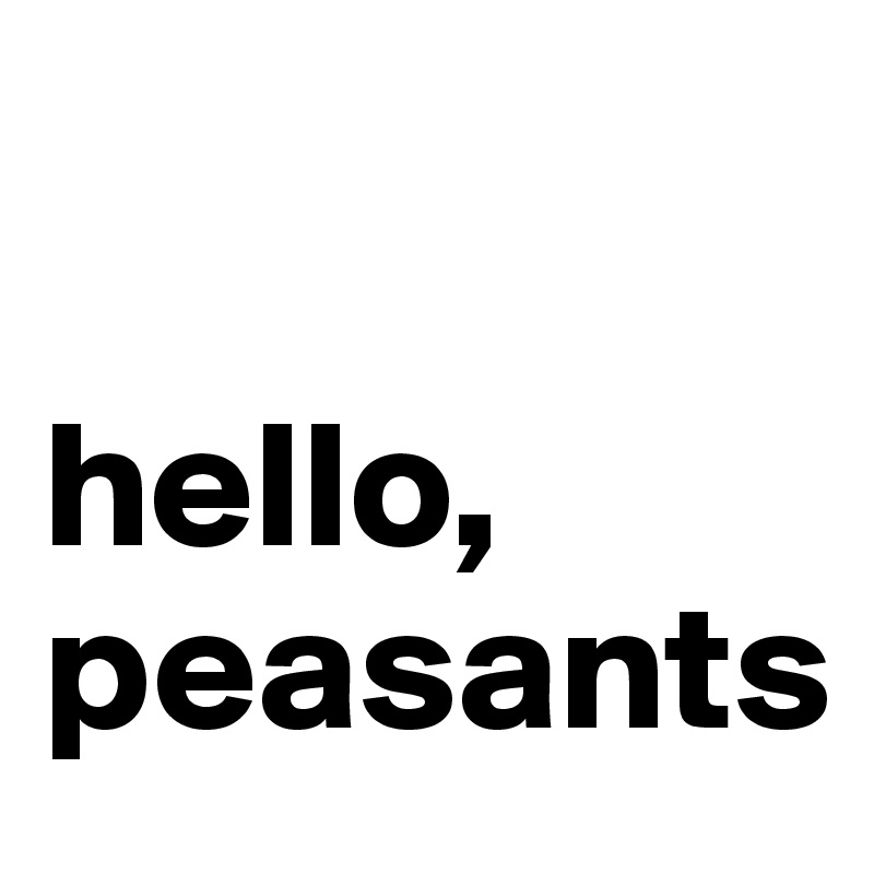 

hello,
peasants
